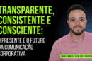 Transparente, consistente e consciente: o presente e o futuro da comunicação corporativa